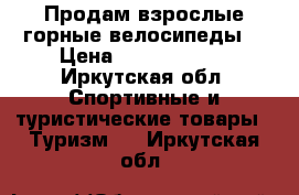 Продам взрослые горные велосипеды. › Цена ­ 8000-10000 - Иркутская обл. Спортивные и туристические товары » Туризм   . Иркутская обл.